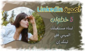 أهمية (Linkedin) 5 خطوات لبناء مستقبلك المهني على لينكد إن   
